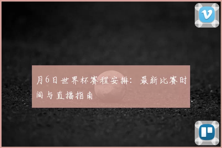 月6日世界杯赛程安排:最新比赛时间与直播指南