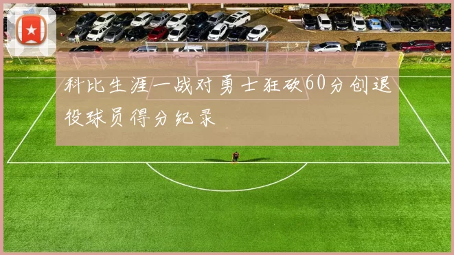 科比生涯一战对勇士狂砍60分创退役球员得分纪录