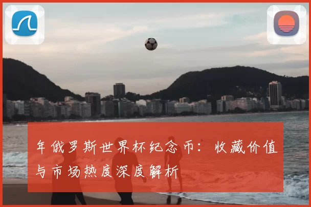 年俄罗斯世界杯纪念币:收藏价值与市场热度深度解析
