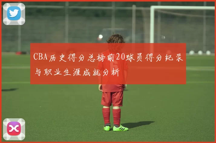 CBA历史得分总榜前20球员得分纪录与职业生涯成就分析