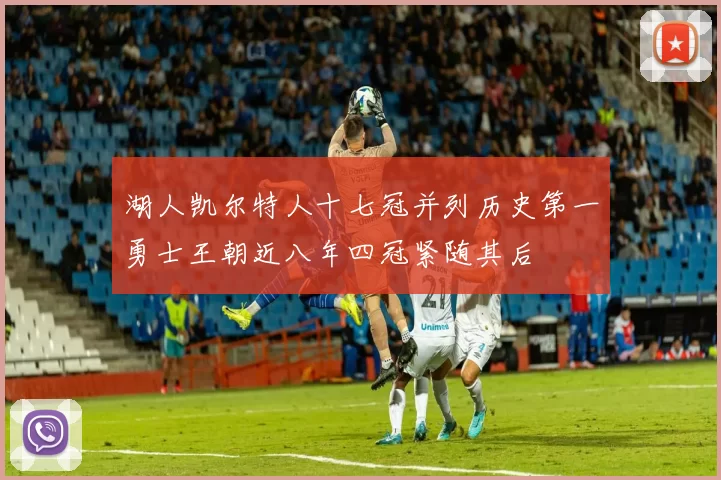 湖人凯尔特人十七冠并列历史第一勇士王朝近八年四冠紧随其后