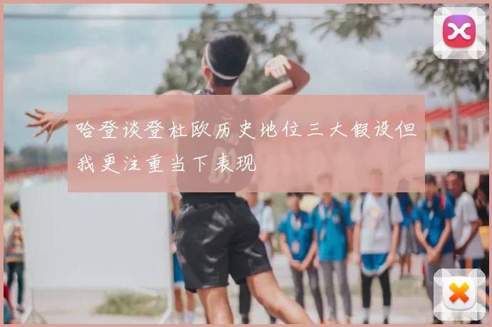 哈登谈登杜欧历史地位三大假设但我更注重当下表现