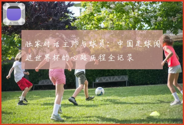 独家对话主帅与球员：中国足球闯进世界杯的心路历程全记录