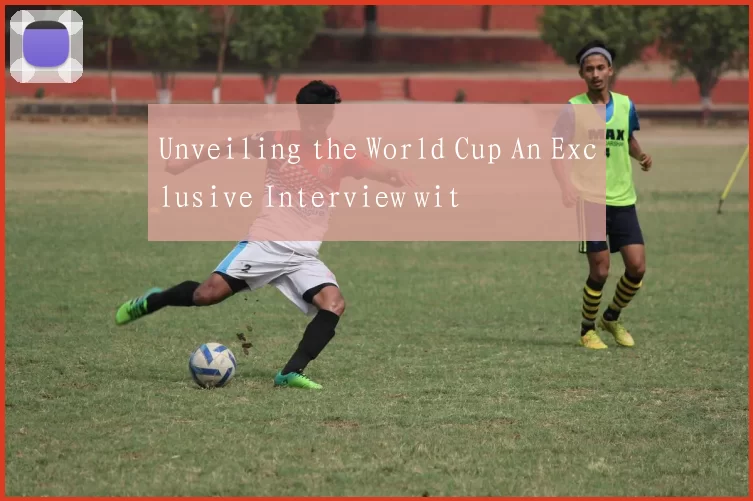 Unveiling the World Cup An Exclusive Interview wit