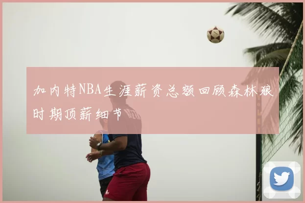 加内特NBA生涯薪资总额回顾森林狼时期顶薪细节