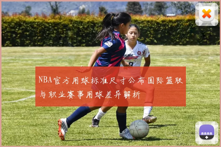 NBA官方用球标准尺寸公布国际篮联与职业赛事用球差异解析