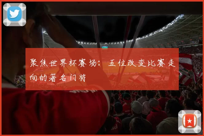 聚焦世界杯赛场:五位改变比赛走向的著名门将