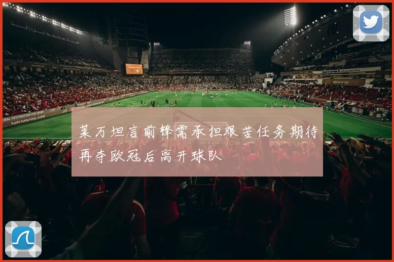 莱万坦言前锋需承担艰苦任务期待再夺欧冠后离开球队