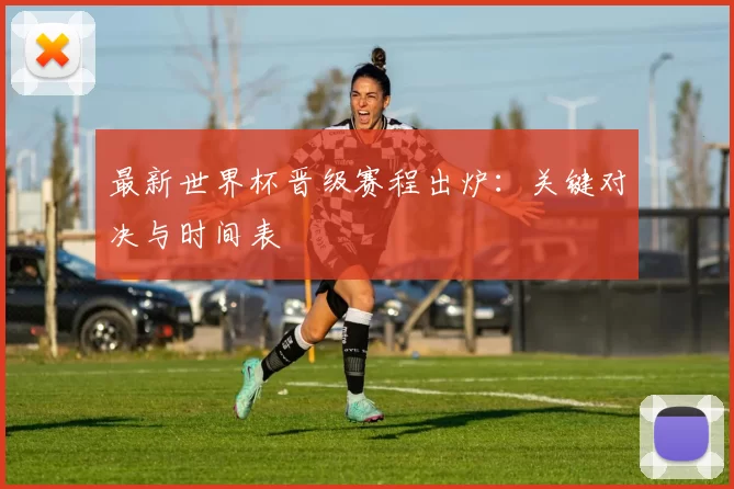 最新世界杯晋级赛程出炉:关键对决与时间表