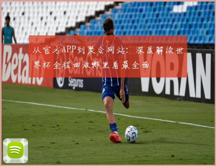 从官方APP到聚合网站:深度解读世界杯全程回放哪里看最全面