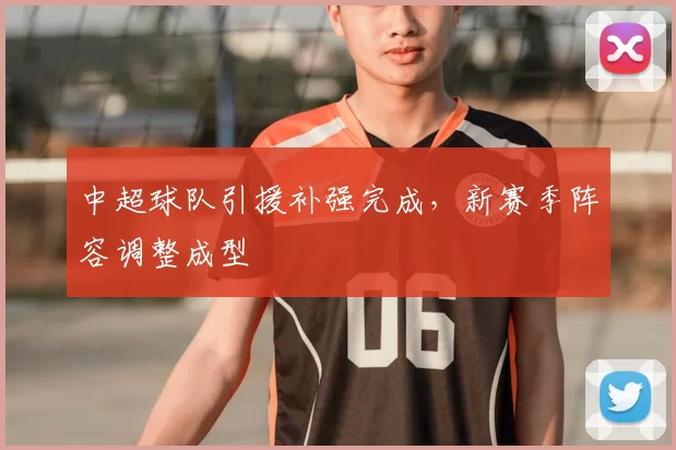 中超球队引援补强完成,新赛季阵容调整成型