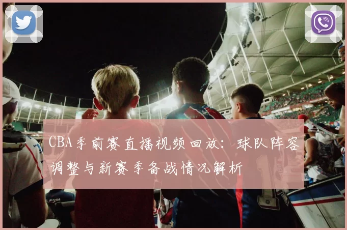 CBA季前赛直播视频回放：球队阵容调整与新赛季备战情况解析