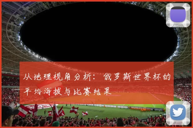 从地理视角分析：俄罗斯世界杯的平均海拔与比赛结果