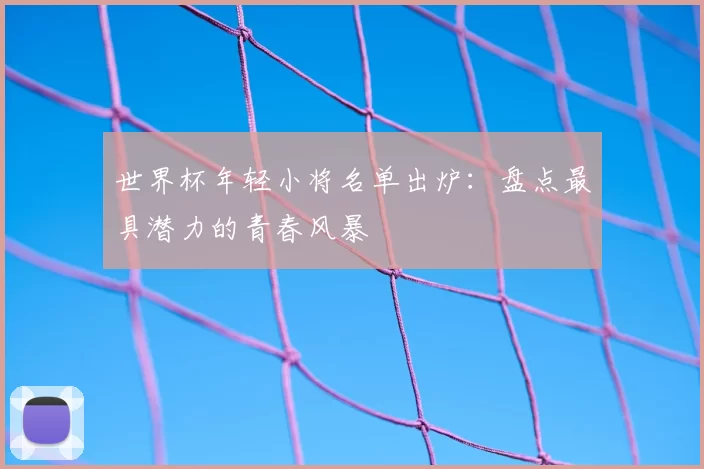 世界杯年轻小将名单出炉:盘点最具潜力的青春风暴