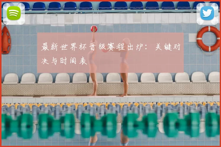 最新世界杯晋级赛程出炉:关键对决与时间表