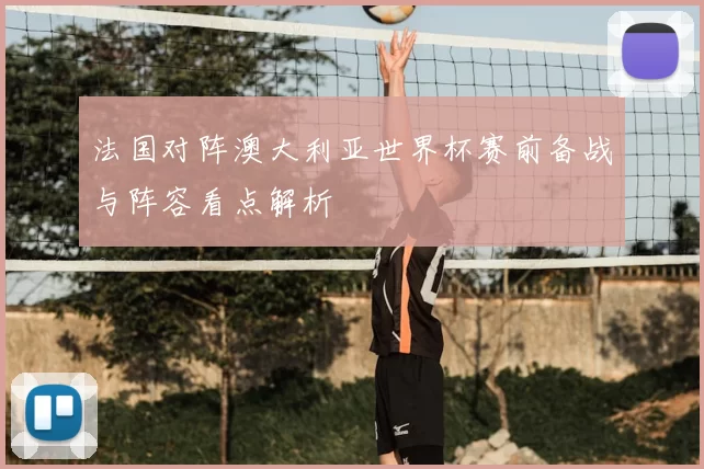 法国对阵澳大利亚世界杯赛前备战与阵容看点解析