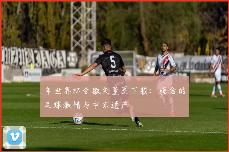 年世界杯会徽矢量图下载：蕴含的足球激情与中东遗产