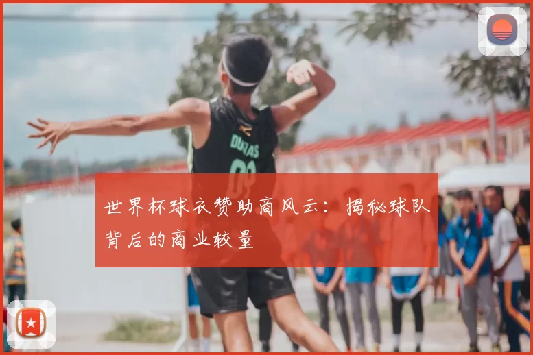 世界杯球衣赞助商风云:揭秘球队背后的商业较量