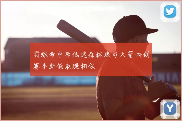 罚球命中率低迷森林狼与火箭均创赛季新低表现相似
