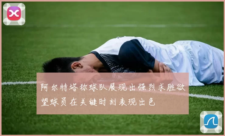 阿尔特塔称球队展现出强烈求胜欲望球员在关键时刻表现出色