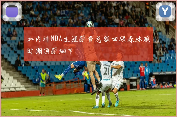 加内特NBA生涯薪资总额回顾森林狼时期顶薪细节