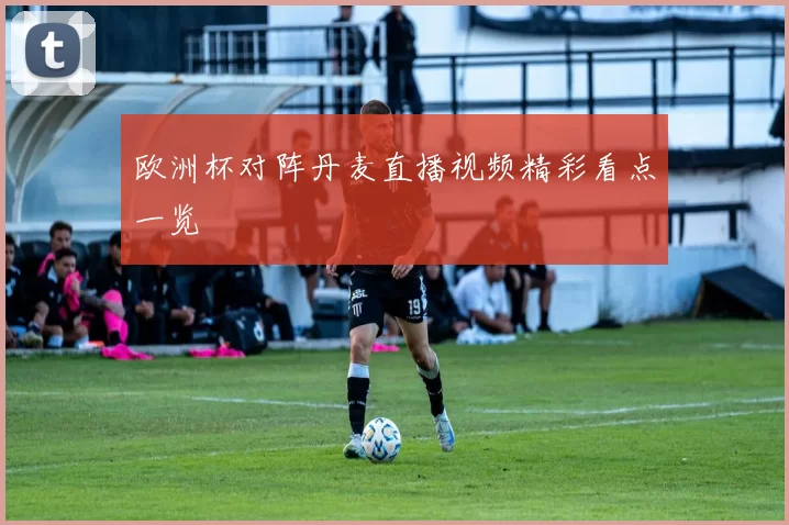 欧洲杯对阵丹麦直播视频精彩看点一览