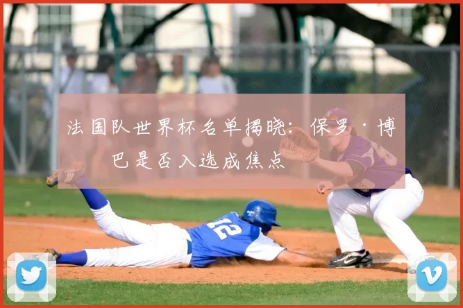 法国队世界杯名单揭晓：保罗·博格巴是否入选成焦点