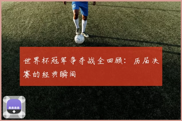 世界杯冠军争夺战全回顾:历届决赛的经典瞬间