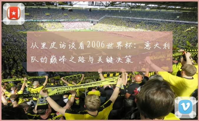 从里皮访谈看2006世界杯:意大利队的巅峰之路与关键决策