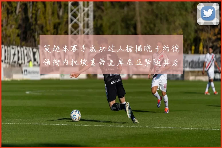 英超本赛季成功过人榜揭晓卡约德领衔内托埃基蒂克库尼亚紧随其后