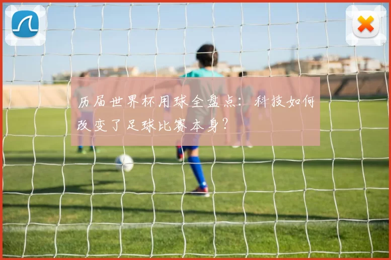 历届世界杯用球全盘点:科技如何改变了足球比赛本身?