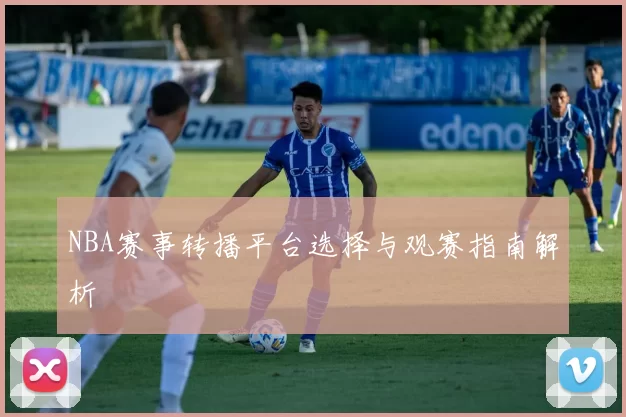 NBA赛事转播平台选择与观赛指南解析