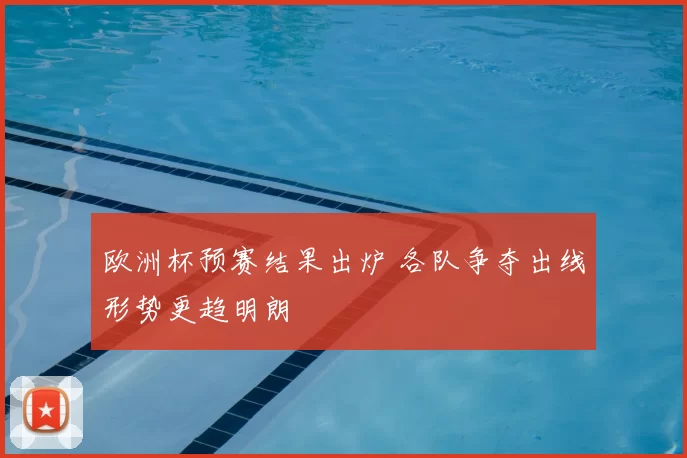 欧洲杯预赛结果出炉 各队争夺出线形势更趋明朗