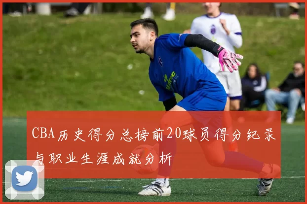 CBA历史得分总榜前20球员得分纪录与职业生涯成就分析