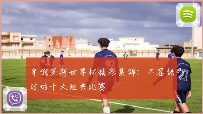 年俄罗斯世界杯精彩集锦：不容错过的十大经典比赛