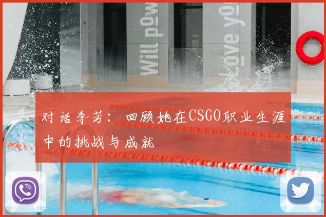 对话李芳:回顾她在CSGO职业生涯中的挑战与成就