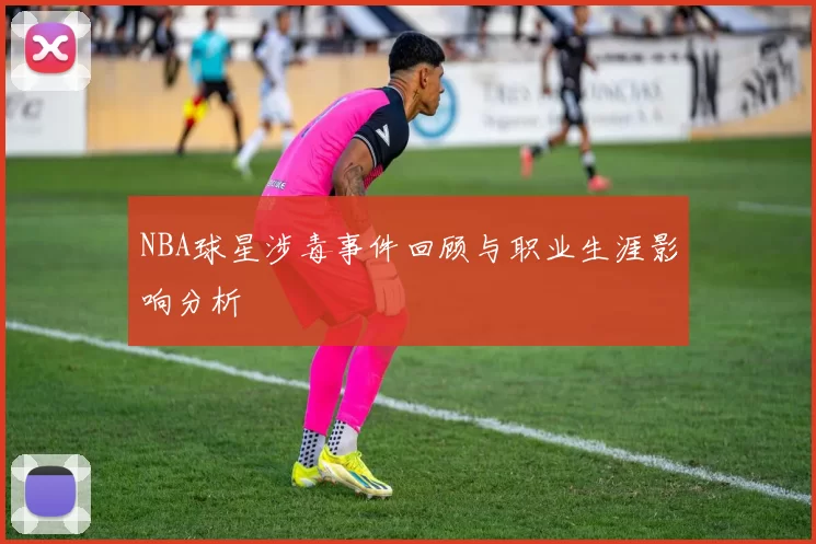 NBA球星涉毒事件回顾与职业生涯影响分析