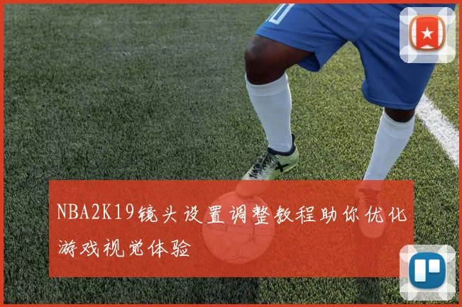 NBA2K19镜头设置调整教程助你优化游戏视觉体验