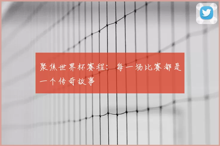 聚焦世界杯赛程：每一场比赛都是一个传奇故事