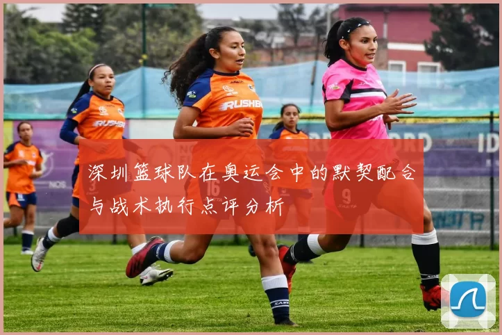 深圳篮球队在奥运会中的默契配合与战术执行点评分析