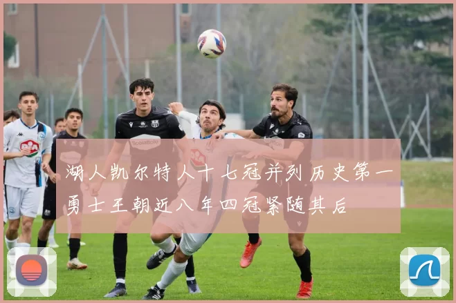 湖人凯尔特人十七冠并列历史第一勇士王朝近八年四冠紧随其后