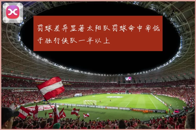 罚球差异显著太阳队罚球命中率低于独行侠队一半以上