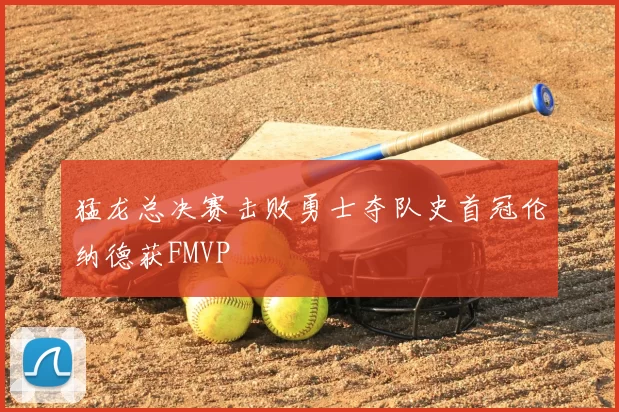 猛龙总决赛击败勇士夺队史首冠伦纳德获FMVP