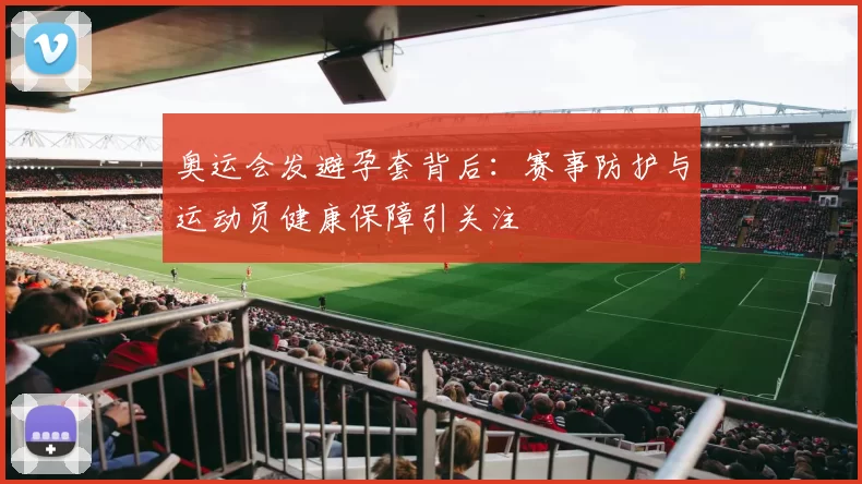奥运会发避孕套背后:赛事防护与运动员健康保障引关注