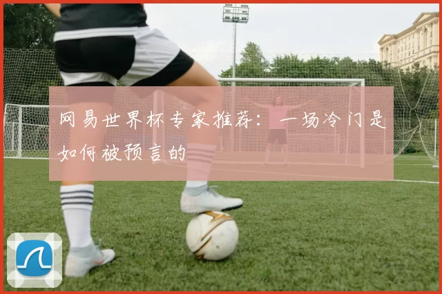 网易世界杯专家推荐:一场冷门是如何被预言的