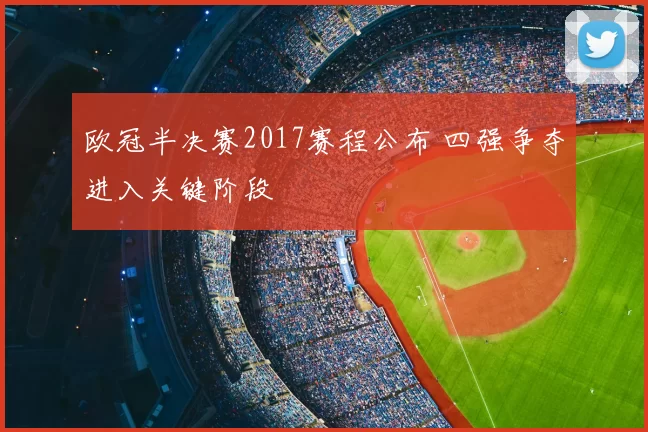 欧冠半决赛2017赛程公布 四强争夺进入关键阶段