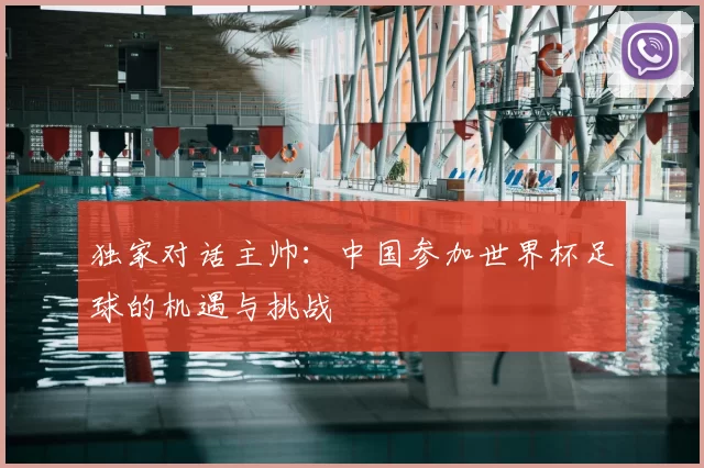 独家对话主帅：中国参加世界杯足球的机遇与挑战