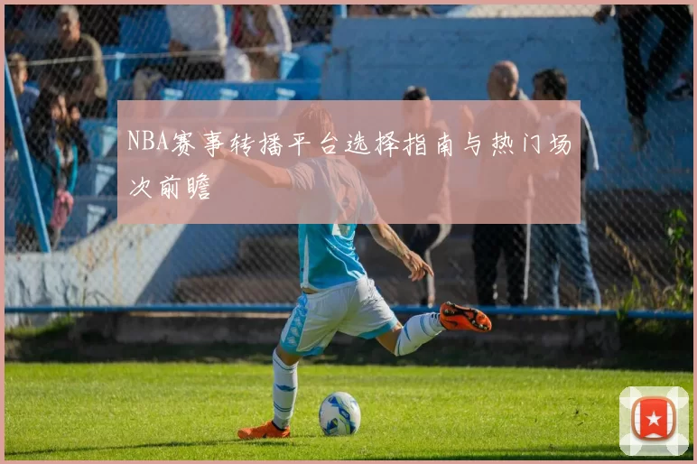 NBA赛事转播平台选择指南与热门场次前瞻