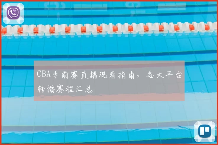 CBA季前赛直播观看指南，各大平台转播赛程汇总
