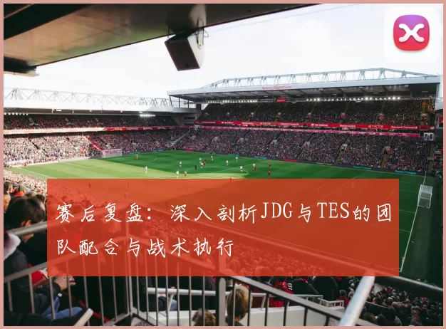 赛后复盘：深入剖析JDG与TES的团队配合与战术执行